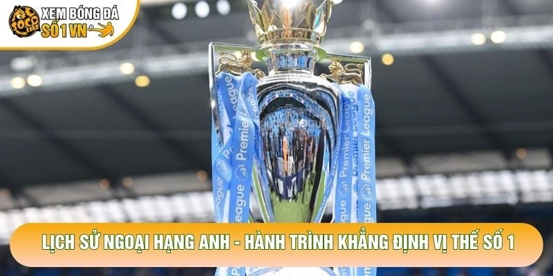 Lịch Sử Ngoại Hạng Anh – Hành Trình Khẳng Định Vị Thế Số 1